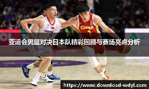 亚运会男篮对决日本队精彩回顾与赛场亮点分析