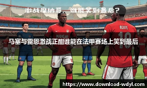 马塞与雷恩激战正酣谁能在法甲赛场上笑到最后